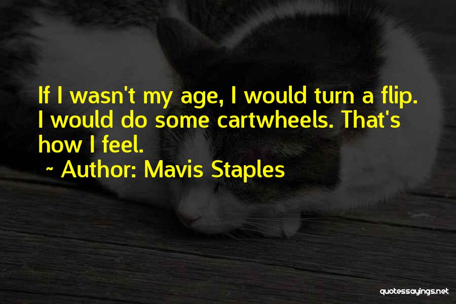 Mavis Staples Quotes: If I Wasn't My Age, I Would Turn A Flip. I Would Do Some Cartwheels. That's How I Feel.