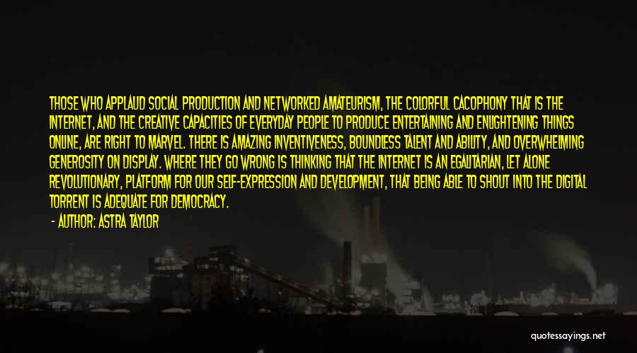 Astra Taylor Quotes: Those Who Applaud Social Production And Networked Amateurism, The Colorful Cacophony That Is The Internet, And The Creative Capacities Of