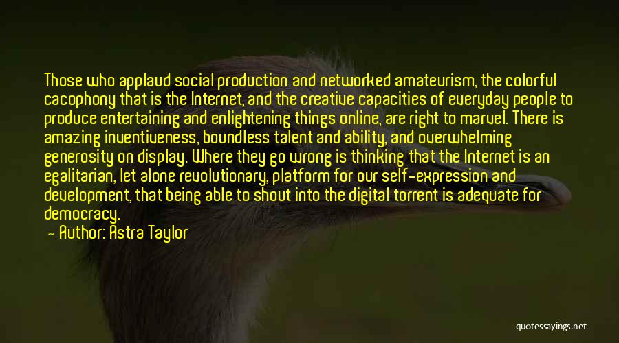 Astra Taylor Quotes: Those Who Applaud Social Production And Networked Amateurism, The Colorful Cacophony That Is The Internet, And The Creative Capacities Of