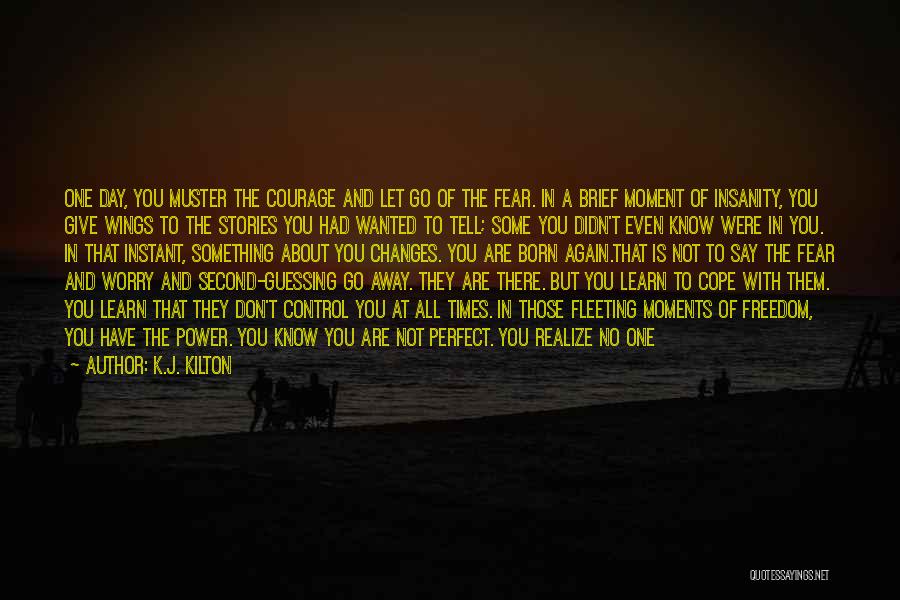 K.J. Kilton Quotes: One Day, You Muster The Courage And Let Go Of The Fear. In A Brief Moment Of Insanity, You Give