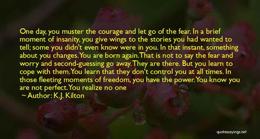 K.J. Kilton Quotes: One Day, You Muster The Courage And Let Go Of The Fear. In A Brief Moment Of Insanity, You Give