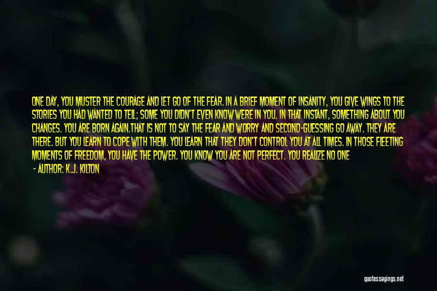 K.J. Kilton Quotes: One Day, You Muster The Courage And Let Go Of The Fear. In A Brief Moment Of Insanity, You Give