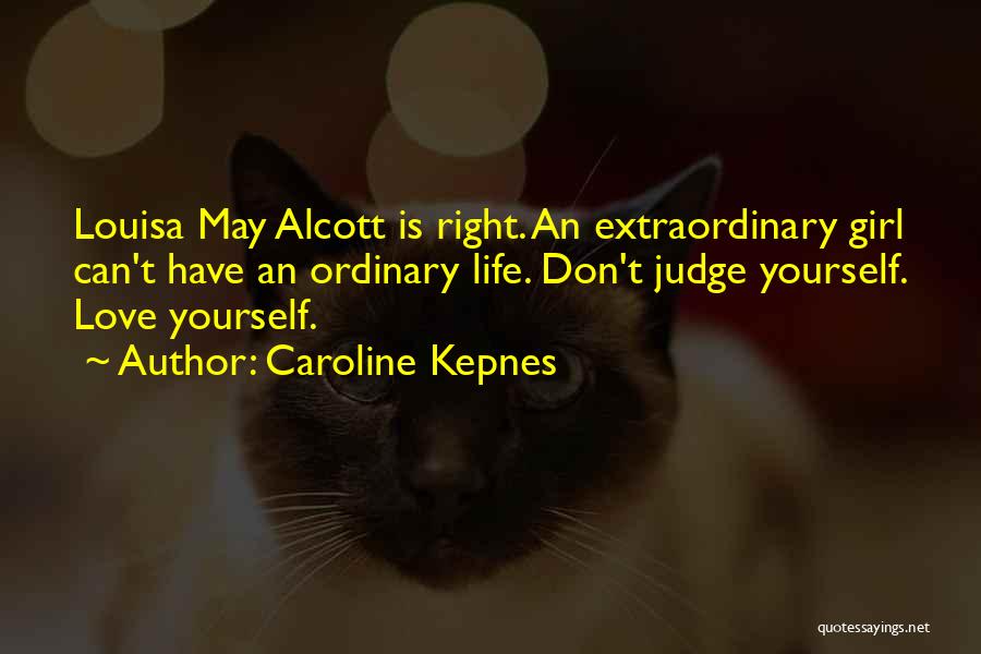 Caroline Kepnes Quotes: Louisa May Alcott Is Right. An Extraordinary Girl Can't Have An Ordinary Life. Don't Judge Yourself. Love Yourself.