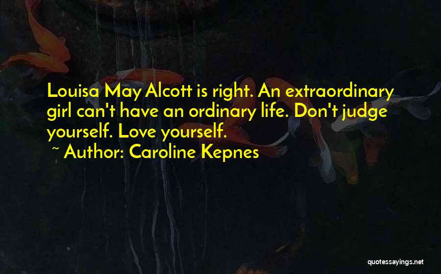 Caroline Kepnes Quotes: Louisa May Alcott Is Right. An Extraordinary Girl Can't Have An Ordinary Life. Don't Judge Yourself. Love Yourself.