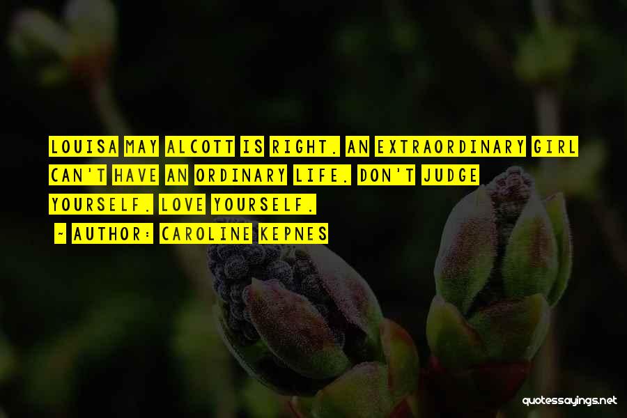 Caroline Kepnes Quotes: Louisa May Alcott Is Right. An Extraordinary Girl Can't Have An Ordinary Life. Don't Judge Yourself. Love Yourself.