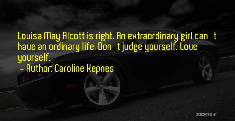 Caroline Kepnes Quotes: Louisa May Alcott Is Right. An Extraordinary Girl Can't Have An Ordinary Life. Don't Judge Yourself. Love Yourself.