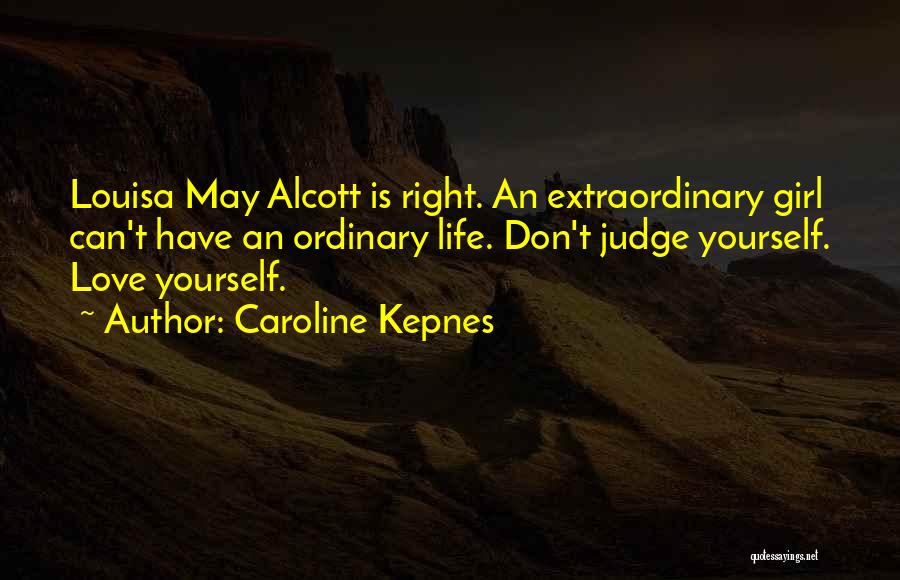 Caroline Kepnes Quotes: Louisa May Alcott Is Right. An Extraordinary Girl Can't Have An Ordinary Life. Don't Judge Yourself. Love Yourself.