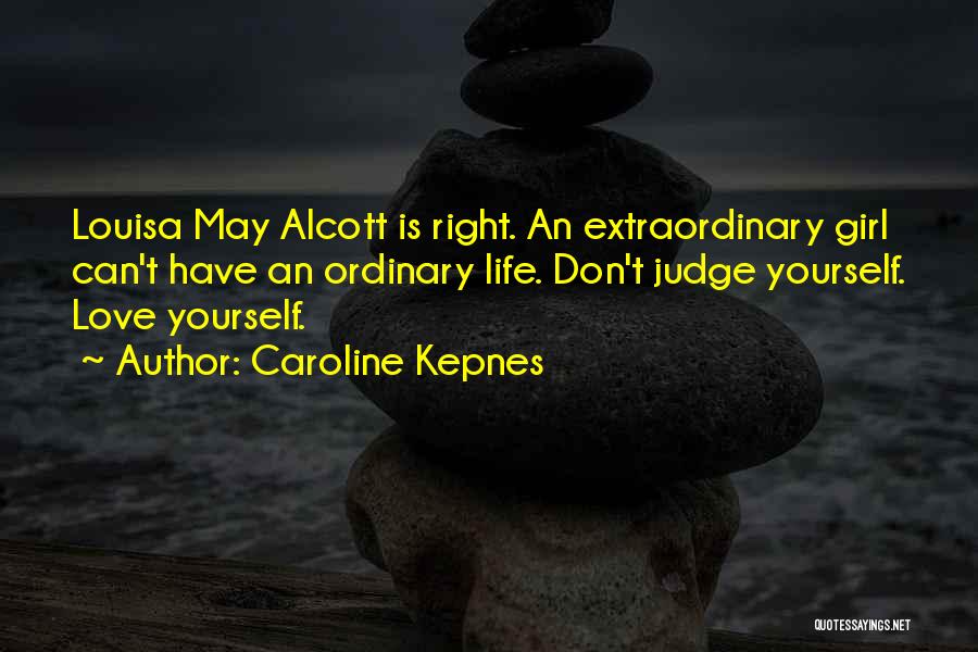 Caroline Kepnes Quotes: Louisa May Alcott Is Right. An Extraordinary Girl Can't Have An Ordinary Life. Don't Judge Yourself. Love Yourself.