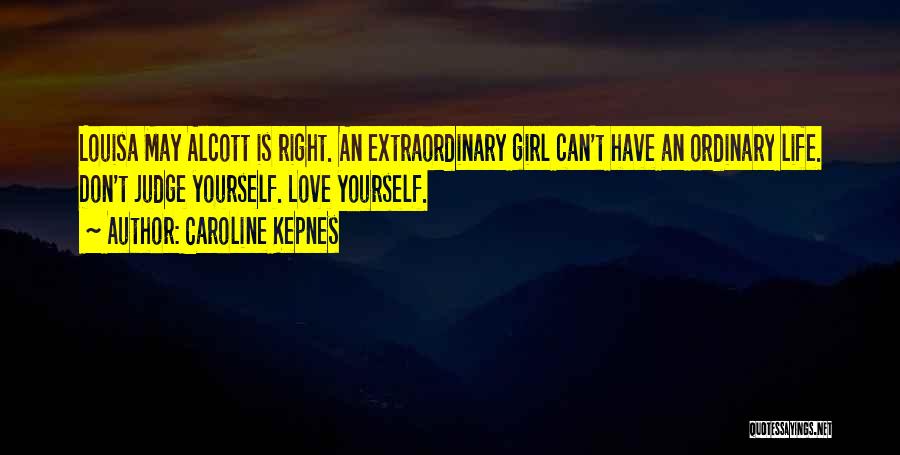 Caroline Kepnes Quotes: Louisa May Alcott Is Right. An Extraordinary Girl Can't Have An Ordinary Life. Don't Judge Yourself. Love Yourself.