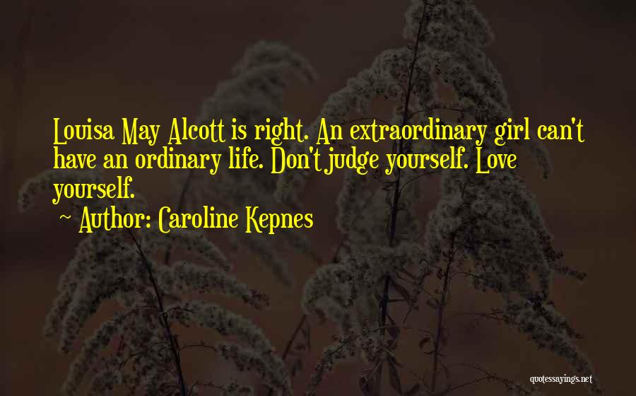 Caroline Kepnes Quotes: Louisa May Alcott Is Right. An Extraordinary Girl Can't Have An Ordinary Life. Don't Judge Yourself. Love Yourself.