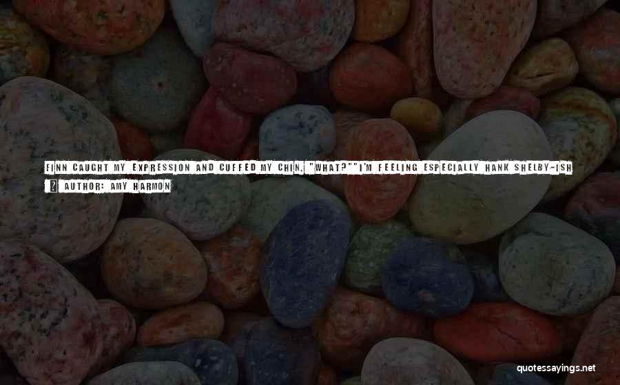 Amy Harmon Quotes: Finn Caught My Expression And Cuffed My Chin. What?i'm Feeling Especially Hank Shelby-ish At The Moment, Clyde. Mean And Ugly.