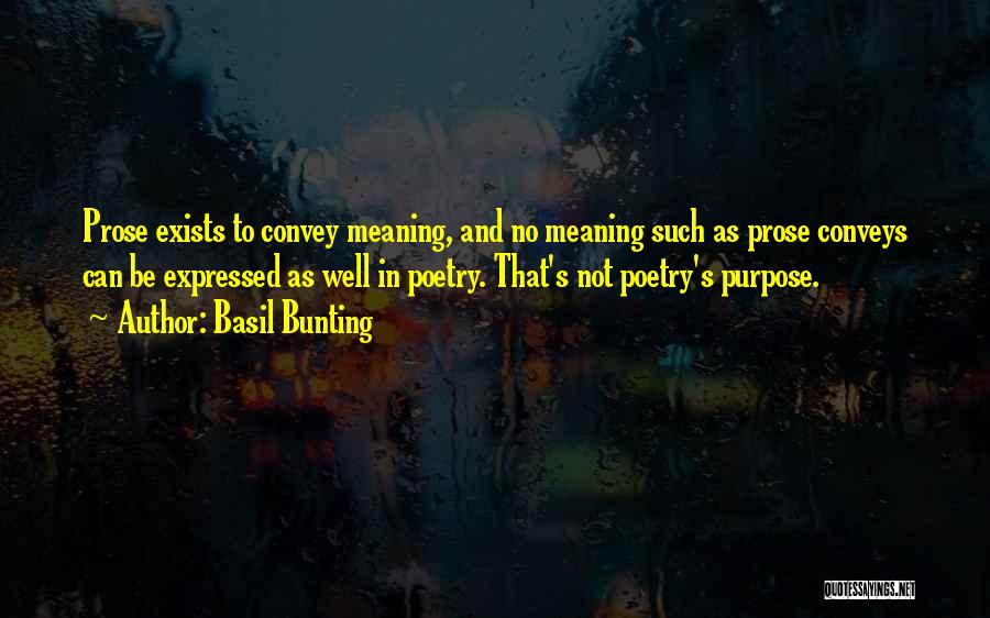 Basil Bunting Quotes: Prose Exists To Convey Meaning, And No Meaning Such As Prose Conveys Can Be Expressed As Well In Poetry. That's