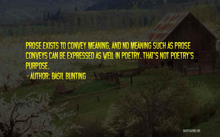 Basil Bunting Quotes: Prose Exists To Convey Meaning, And No Meaning Such As Prose Conveys Can Be Expressed As Well In Poetry. That's