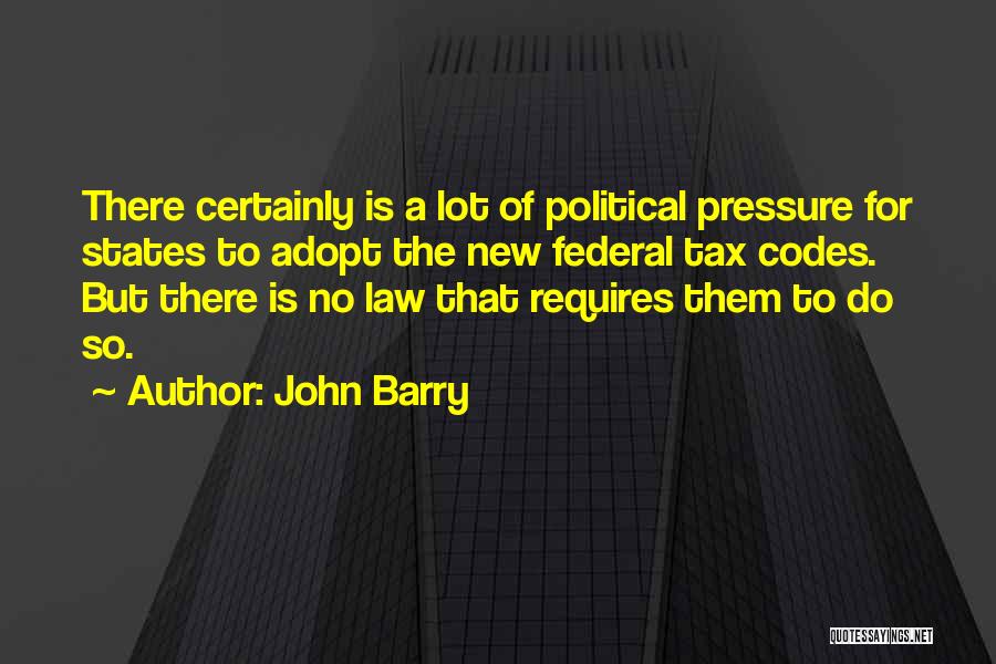 John Barry Quotes: There Certainly Is A Lot Of Political Pressure For States To Adopt The New Federal Tax Codes. But There Is