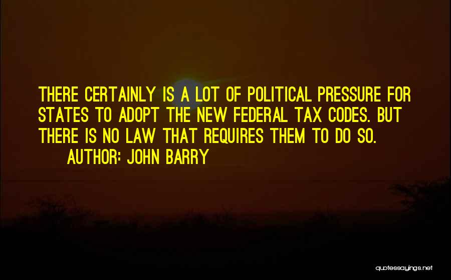 John Barry Quotes: There Certainly Is A Lot Of Political Pressure For States To Adopt The New Federal Tax Codes. But There Is