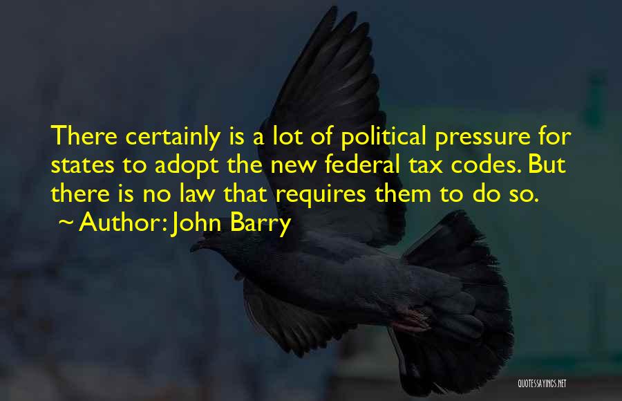 John Barry Quotes: There Certainly Is A Lot Of Political Pressure For States To Adopt The New Federal Tax Codes. But There Is
