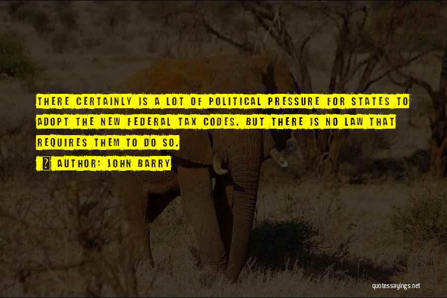 John Barry Quotes: There Certainly Is A Lot Of Political Pressure For States To Adopt The New Federal Tax Codes. But There Is