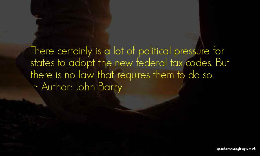 John Barry Quotes: There Certainly Is A Lot Of Political Pressure For States To Adopt The New Federal Tax Codes. But There Is