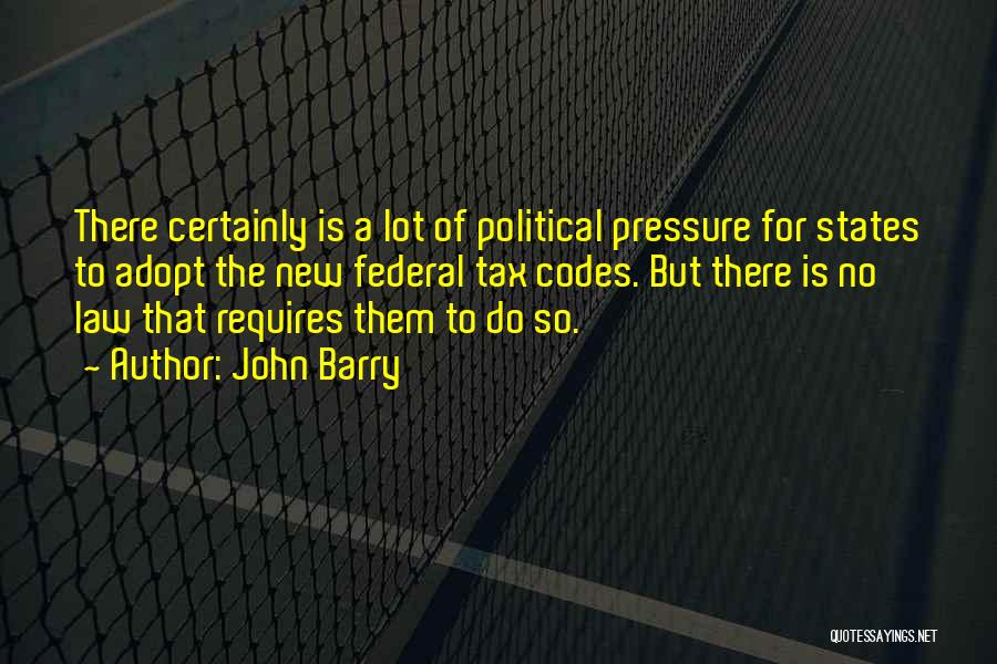 John Barry Quotes: There Certainly Is A Lot Of Political Pressure For States To Adopt The New Federal Tax Codes. But There Is