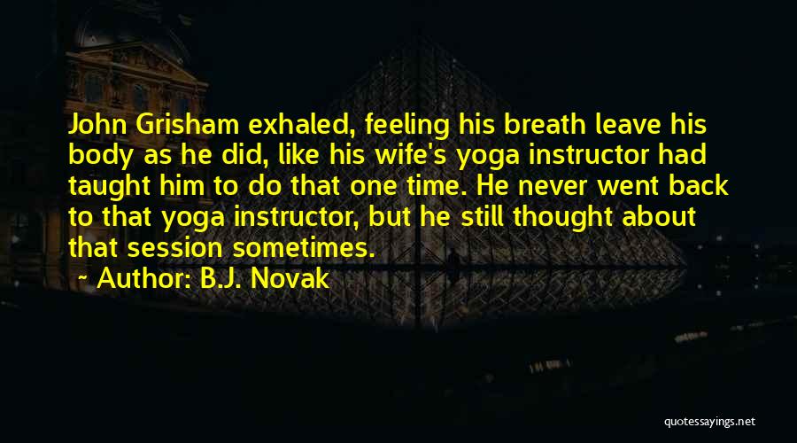 B.J. Novak Quotes: John Grisham Exhaled, Feeling His Breath Leave His Body As He Did, Like His Wife's Yoga Instructor Had Taught Him