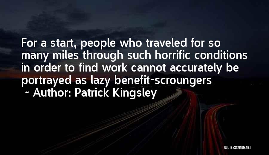 Patrick Kingsley Quotes: For A Start, People Who Traveled For So Many Miles Through Such Horrific Conditions In Order To Find Work Cannot