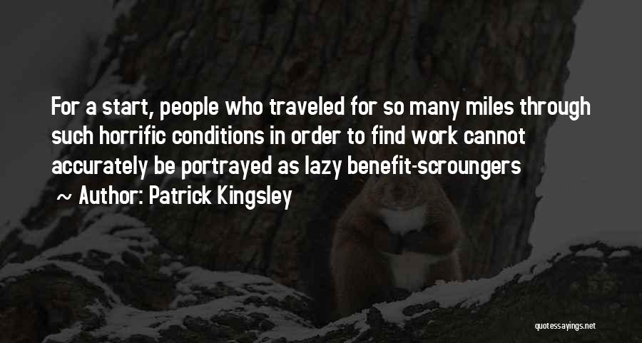 Patrick Kingsley Quotes: For A Start, People Who Traveled For So Many Miles Through Such Horrific Conditions In Order To Find Work Cannot