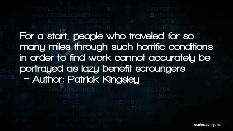 Patrick Kingsley Quotes: For A Start, People Who Traveled For So Many Miles Through Such Horrific Conditions In Order To Find Work Cannot