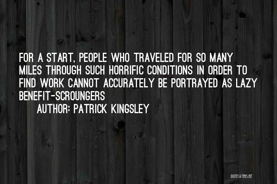 Patrick Kingsley Quotes: For A Start, People Who Traveled For So Many Miles Through Such Horrific Conditions In Order To Find Work Cannot