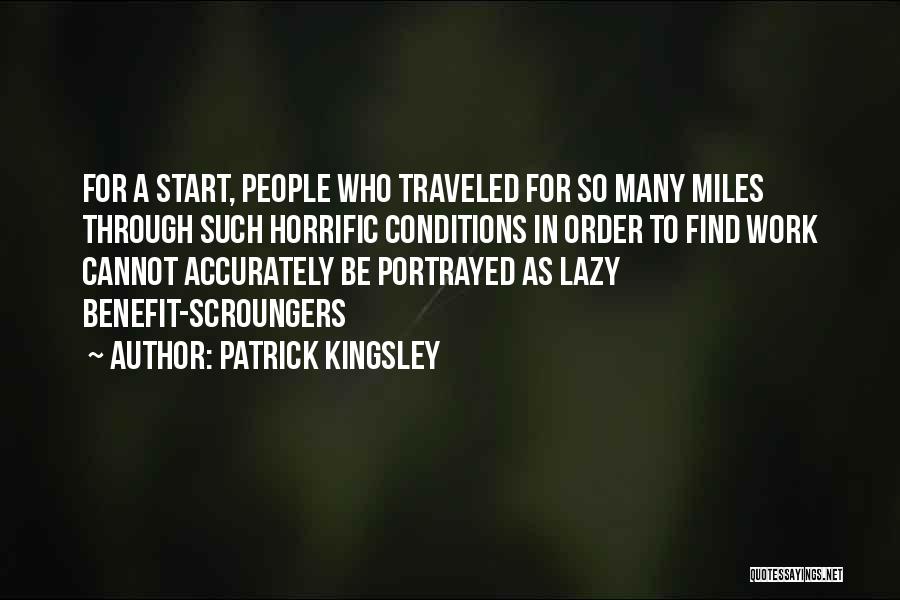 Patrick Kingsley Quotes: For A Start, People Who Traveled For So Many Miles Through Such Horrific Conditions In Order To Find Work Cannot