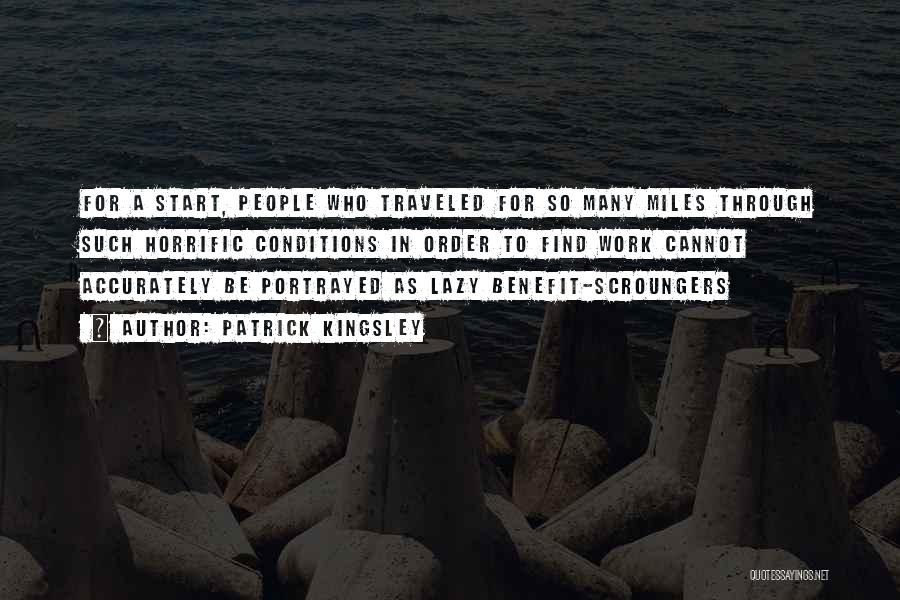 Patrick Kingsley Quotes: For A Start, People Who Traveled For So Many Miles Through Such Horrific Conditions In Order To Find Work Cannot