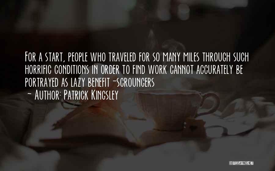 Patrick Kingsley Quotes: For A Start, People Who Traveled For So Many Miles Through Such Horrific Conditions In Order To Find Work Cannot