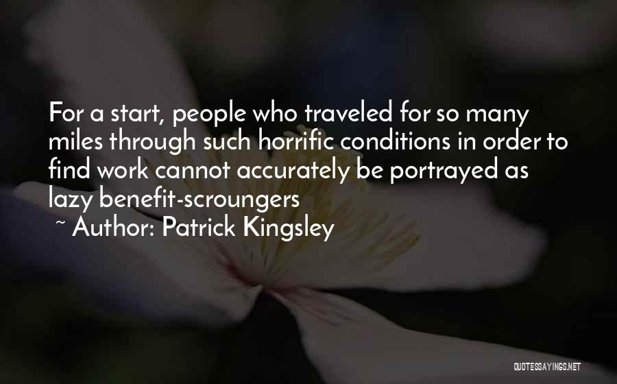 Patrick Kingsley Quotes: For A Start, People Who Traveled For So Many Miles Through Such Horrific Conditions In Order To Find Work Cannot