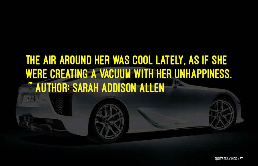 Sarah Addison Allen Quotes: The Air Around Her Was Cool Lately, As If She Were Creating A Vacuum With Her Unhappiness.