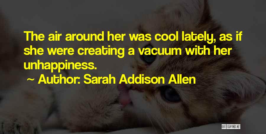 Sarah Addison Allen Quotes: The Air Around Her Was Cool Lately, As If She Were Creating A Vacuum With Her Unhappiness.