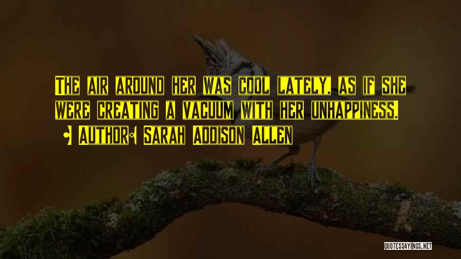 Sarah Addison Allen Quotes: The Air Around Her Was Cool Lately, As If She Were Creating A Vacuum With Her Unhappiness.