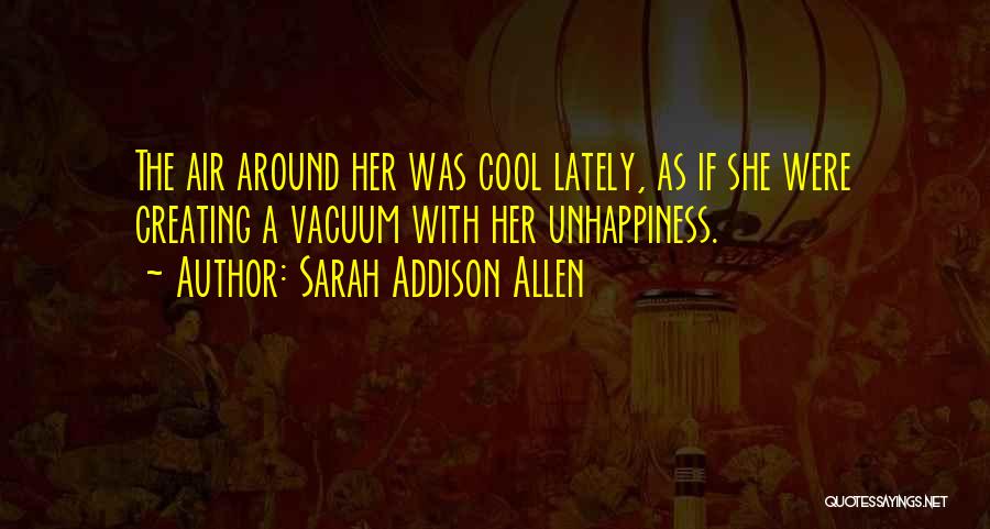 Sarah Addison Allen Quotes: The Air Around Her Was Cool Lately, As If She Were Creating A Vacuum With Her Unhappiness.