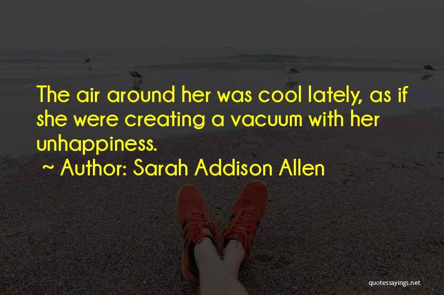 Sarah Addison Allen Quotes: The Air Around Her Was Cool Lately, As If She Were Creating A Vacuum With Her Unhappiness.