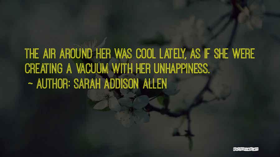 Sarah Addison Allen Quotes: The Air Around Her Was Cool Lately, As If She Were Creating A Vacuum With Her Unhappiness.