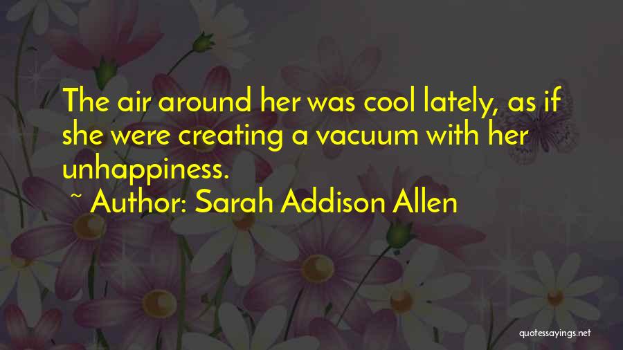 Sarah Addison Allen Quotes: The Air Around Her Was Cool Lately, As If She Were Creating A Vacuum With Her Unhappiness.