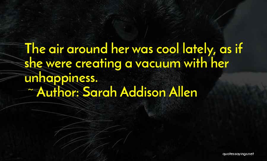 Sarah Addison Allen Quotes: The Air Around Her Was Cool Lately, As If She Were Creating A Vacuum With Her Unhappiness.