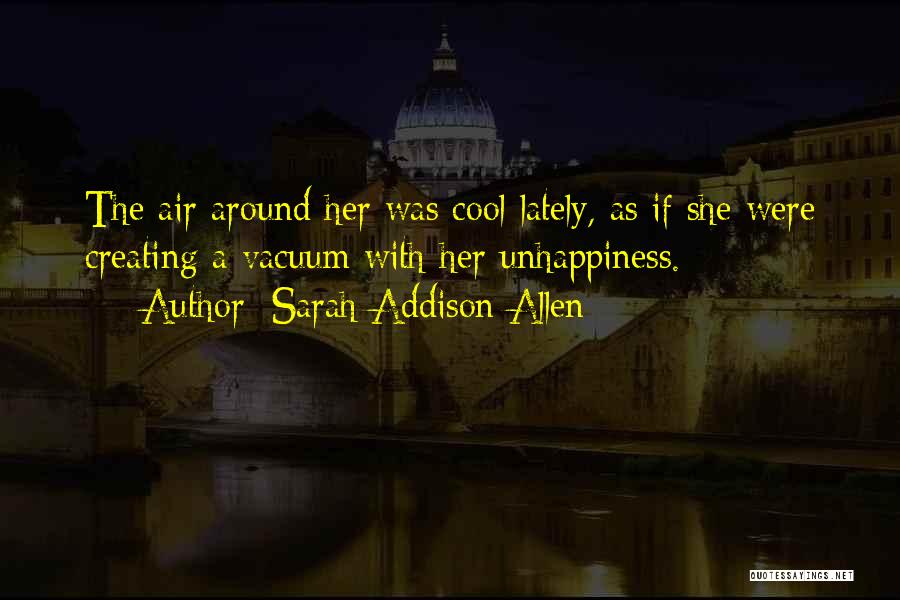 Sarah Addison Allen Quotes: The Air Around Her Was Cool Lately, As If She Were Creating A Vacuum With Her Unhappiness.