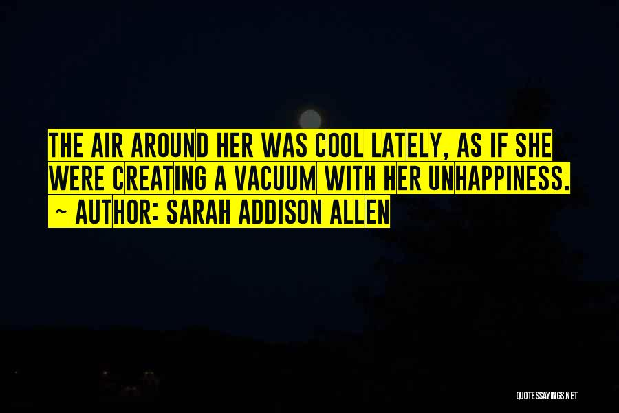 Sarah Addison Allen Quotes: The Air Around Her Was Cool Lately, As If She Were Creating A Vacuum With Her Unhappiness.