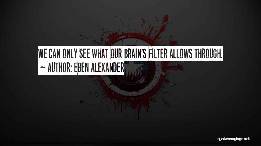 Eben Alexander Quotes: We Can Only See What Our Brain's Filter Allows Through.