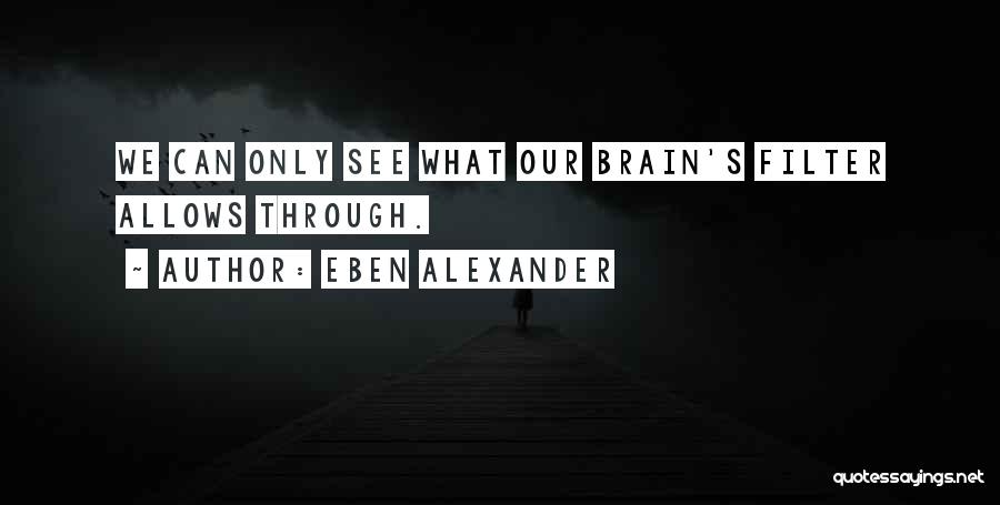 Eben Alexander Quotes: We Can Only See What Our Brain's Filter Allows Through.