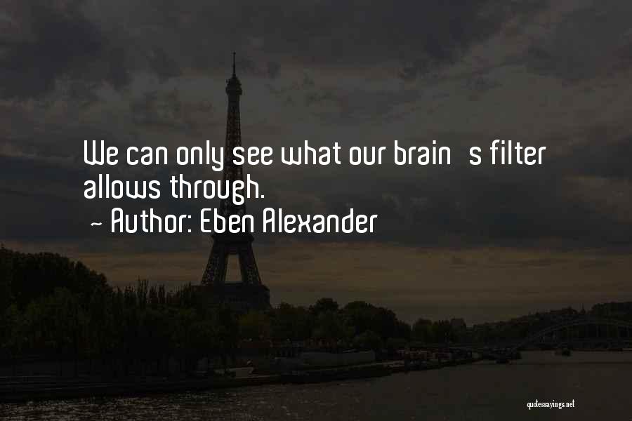 Eben Alexander Quotes: We Can Only See What Our Brain's Filter Allows Through.