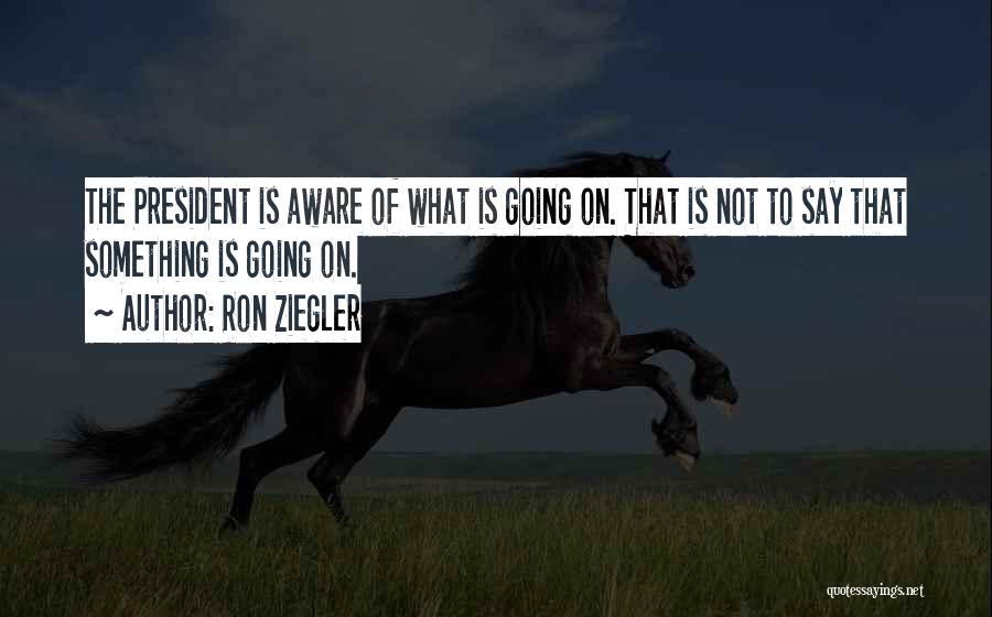 Ron Ziegler Quotes: The President Is Aware Of What Is Going On. That Is Not To Say That Something Is Going On.