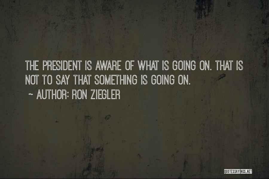 Ron Ziegler Quotes: The President Is Aware Of What Is Going On. That Is Not To Say That Something Is Going On.