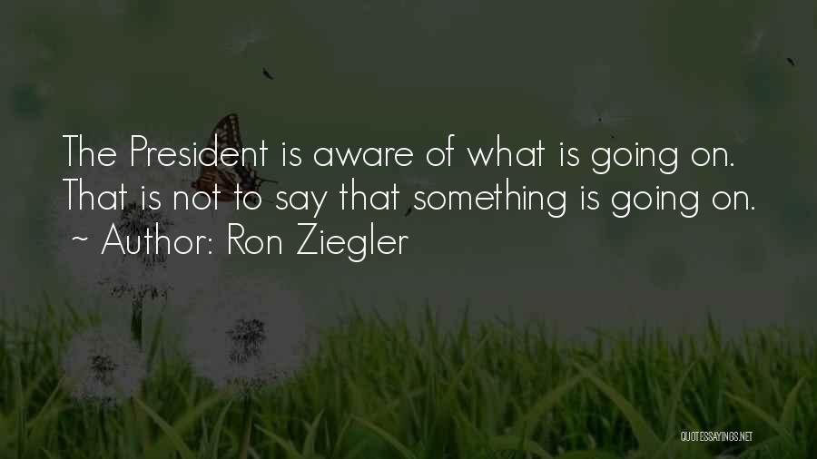 Ron Ziegler Quotes: The President Is Aware Of What Is Going On. That Is Not To Say That Something Is Going On.