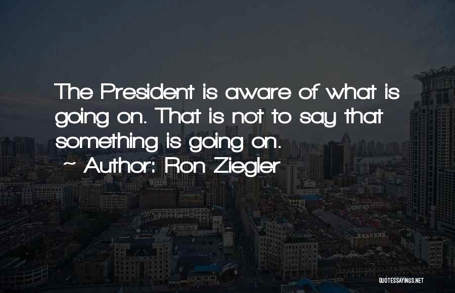 Ron Ziegler Quotes: The President Is Aware Of What Is Going On. That Is Not To Say That Something Is Going On.
