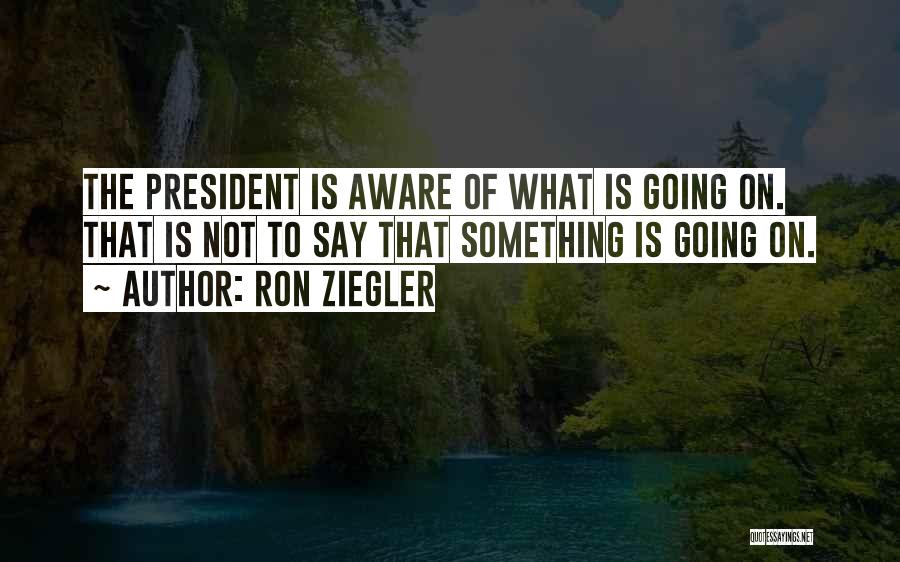Ron Ziegler Quotes: The President Is Aware Of What Is Going On. That Is Not To Say That Something Is Going On.